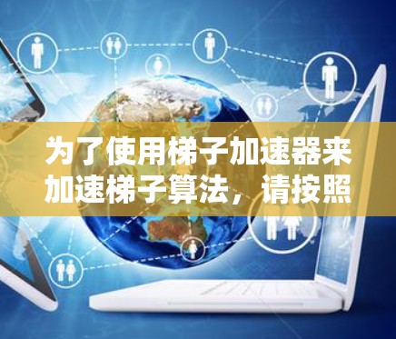 为了使用梯子加速器来加速梯子算法,请按照以下步骤实施 为了使用梯子加速器来加速梯子算法,请按照以下步骤实施