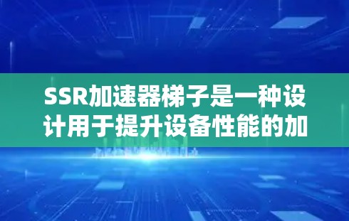 SSR加速器梯子是一种设计用于提升设备性能的加速器结构，具体包括以下几个关键方面