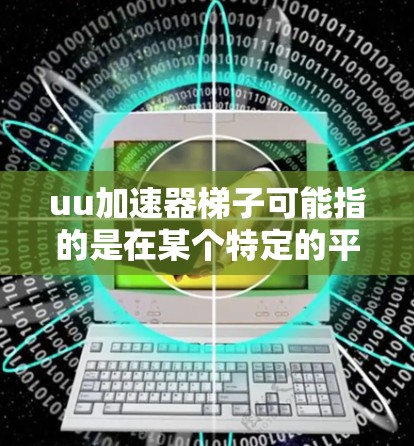 uu加速器梯子可能指的是在某个特定的平台或应用中使用的加速器梯子功能。如果是指QQ的加速器梯子，它通常用于加速相关功能的加载速度，使其更流畅。以下是如何使用加速器梯子的步骤