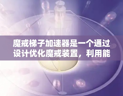 魔戒梯子加速器是一个通过设计优化魔戒装置，利用能量加速技术实现魔戒在特定环境下的高效运转和能量生成的装置。以下是一些具体的步骤和考虑