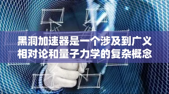 黑洞加速器是一个涉及到广义相对论和量子力学的复杂概念，通常指的是利用黑洞的物理特性来加速移动或移动工具的加速功能。黑洞是一种高度引力的天体，其表面的引力场强大，可以将物体加速到接近光速