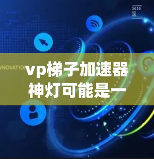 vp梯子加速器神灯可能是一个特定的加速器名称，其中神灯可能是指某种特殊的加速功能，而vp可能指顶拍或视频播放等。以下是一些可能的解释和使用方法