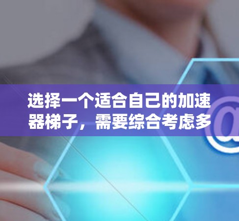选择一个适合自己的加速器梯子，需要综合考虑多个因素，以确保其能有效提升网络和系统性能。以下是一个结构化的推荐和选择过程