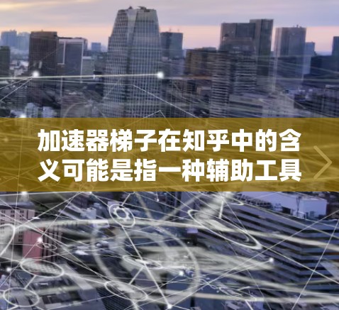 加速器梯子在知乎中的含义可能是指一种辅助工具或资源，帮助用户快速上手或完成特定的活动。以下是一些可能的解决方案和资源