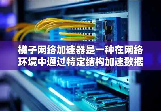 梯子网络加速器是一种在网络环境中通过特定结构加速数据传输或网络访问的技术。以下是对该概念的详细分析