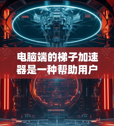 电脑端的梯子加速器是一种帮助用户管理加速器列表、加载顺序和缓存大小的工具,用于优化程序的加载速度和性能。以下是关于如何使用梯子加速器的详细步骤 电脑端的梯子加速器是一种帮助用户管理加速器列表、加载顺序和缓存大小的工具,用于优化程序的加载速度和性能。以下是关于如何使用梯子加速器的详细步骤