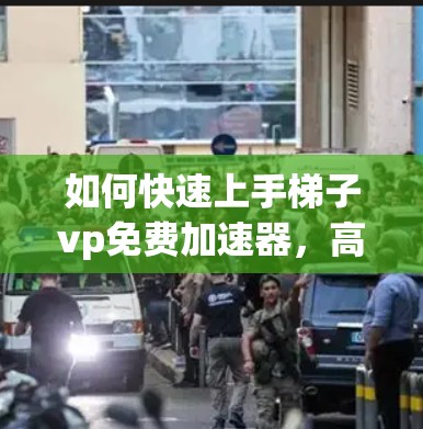 如何快速上手梯子vp免费加速器，高效优化速度的快捷方法！