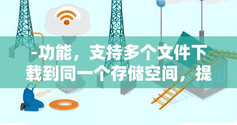 -功能，支持多个文件下载到同一个存储空间，提高下载效率
