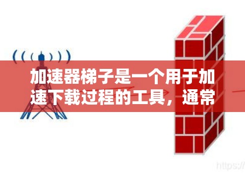 加速器梯子是一个用于加速下载过程的工具，通常通过互联网提供快速下载服务。以下是关于如何使用加速器梯子的详细步骤