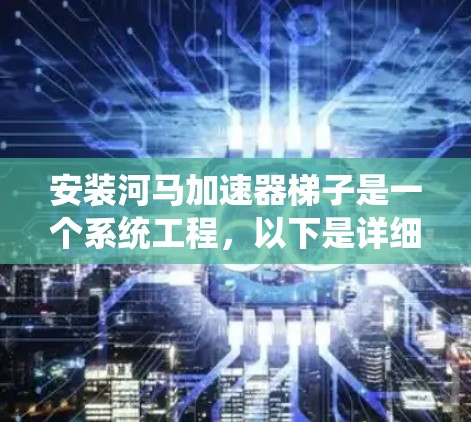 安装河马加速器梯子是一个系统工程，以下是详细的步骤指南