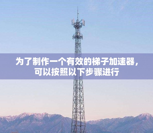 为了制作一个有效的梯子加速器，可以按照以下步骤进行