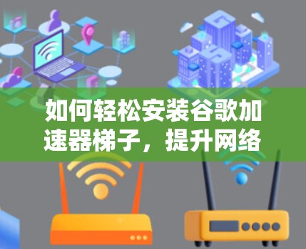 如何轻松安装谷歌加速器梯子,提升网络性能? 如何轻松安装谷歌加速器梯子,提升网络性能?