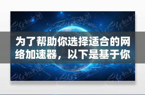 为了帮助你选择适合的网络加速器，以下是基于你提到的需求和常见的网络加速器品牌分析的详细建议