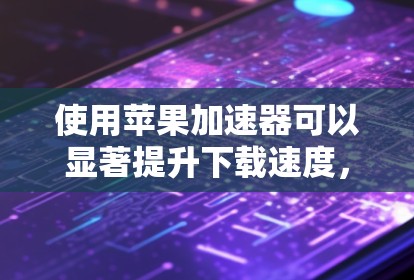 使用苹果加速器可以显著提升下载速度，节省时间。以下是一些步骤指南，帮助您高效使用苹果加速器
