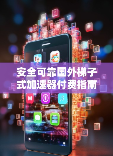 安全可靠国外梯子式加速器付费指南，全球安全设备推荐