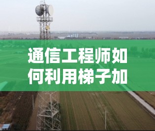 通信工程师如何利用梯子加速器进行远程培训，远程教育的未来趋势