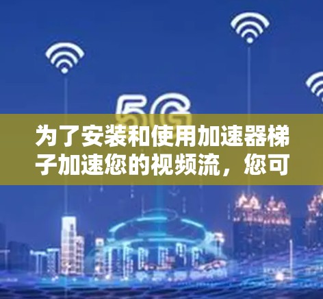 为了安装和使用加速器梯子加速您的视频流，您可以按照以下步骤进行