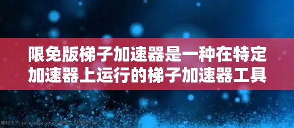 限免版梯子加速器是一种在特定加速器上运行的梯子加速器工具，通常用于提高机器学习模型的训练效率。以下是对限免版梯子加速器的详细总结