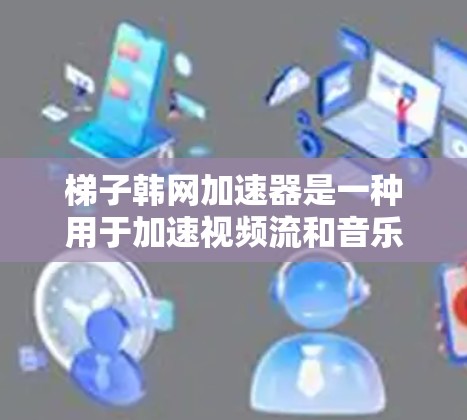 梯子韩网加速器是一种用于加速视频流和音乐的工具，帮助用户在没有信号的情况下更快地下载和播放内容。以下是使用梯子韩网加速器的详细步骤