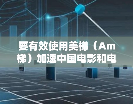 要有效使用美梯（Am梯）加速中国电影和电视剧，可以按照以下步骤进行