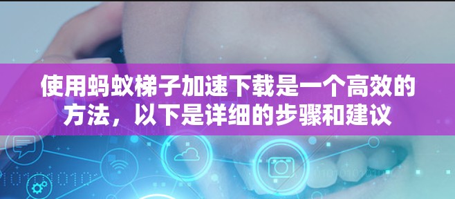 使用蚂蚁梯子加速下载是一个高效的方法，以下是详细的步骤和建议