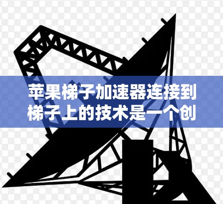 苹果梯子加速器连接到梯子上的技术是一个创新的应用场景，旨在将苹果的加速功能延伸到梯子设备上，以提升用户使用加速器的效率。以下是关于该技术的详细分析