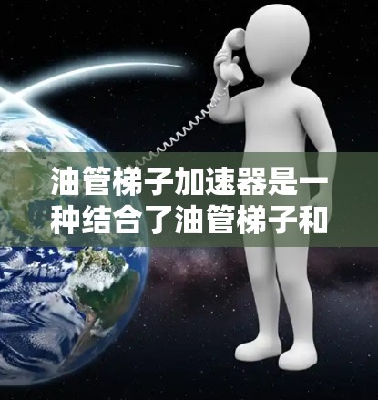 油管梯子加速器是一种结合了油管梯子和加速器功能的软件工具，主要用于优化油田油管的运行管理。以下是对其功能、使用场景和推荐的一些关键点总结
