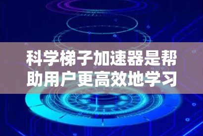科学梯子加速器是帮助用户更高效地学习科学的工具。以下是几个免费的科学加速器推荐