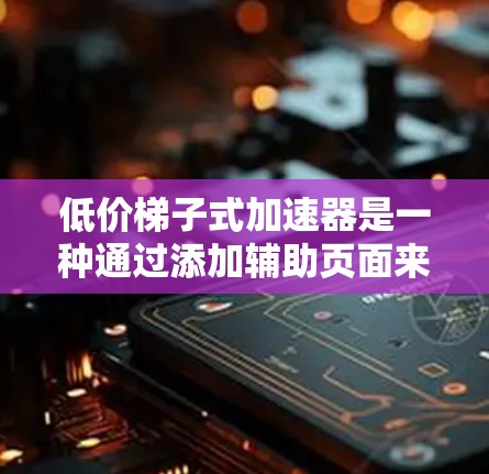 低价梯子式加速器是一种通过添加辅助页面来提升网页加载速度的技术工具，通常价格在1-2美元之间。以下是对该技术的详细介绍和推荐