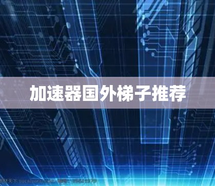 加速器国外梯子推荐 加速器国外梯子推荐