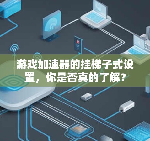 游戏加速器的挂梯子式设置，你是否真的了解？