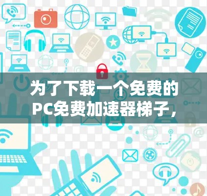 为了下载一个免费的PC免费加速器梯子，您可以按照以下步骤进行