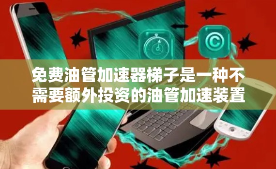 免费油管加速器梯子是一种不需要额外投资的油管加速装置，通常用于增加油流量。以下是对其详细介绍