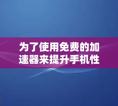 为了使用免费的加速器来提升手机性能，以下是一些步骤和建议