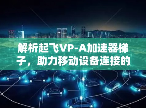 解析起飞VP-A加速器梯子，助力移动设备连接的高效提升