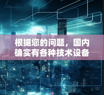 根据您的问题，国内确实有各种技术设备和工具，包括梯子加速器，这些设备在特定领域中被用于提升效率或加速进展。以下是对国内梯子加速器的详细介绍