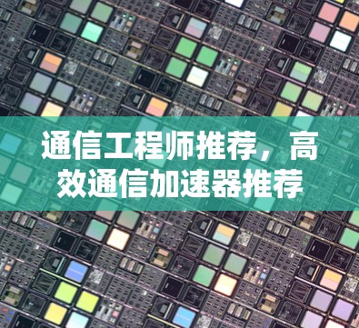 通信工程师推荐，高效通信加速器推荐
