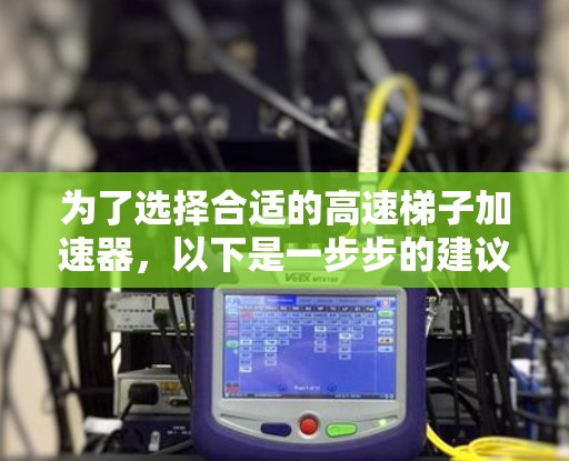 为了选择合适的高速梯子加速器，以下是一步步的建议