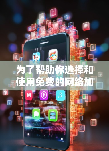 为了帮助你选择和使用免费的网络加速器，以下是一个有条理的指南