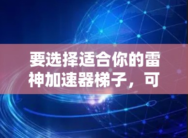 要选择适合你的雷神加速器梯子，可以按照以下步骤进行