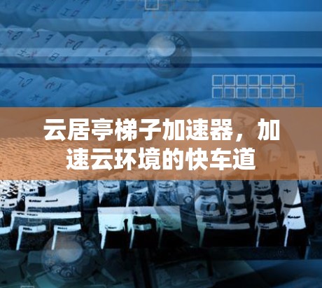 云居亭梯子加速器，加速云环境的快车道