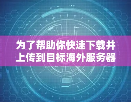 为了帮助你快速下载并上传到目标海外服务器，以下是一些推荐的免费海外加速器，以及它们的使用步骤和限制