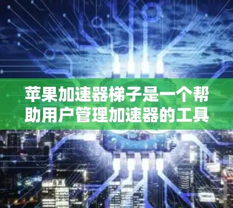 苹果加速器梯子是一个帮助用户管理加速器的工具，旨在提高网络下载和上传效率。以下是关于加速器梯子的详细说明