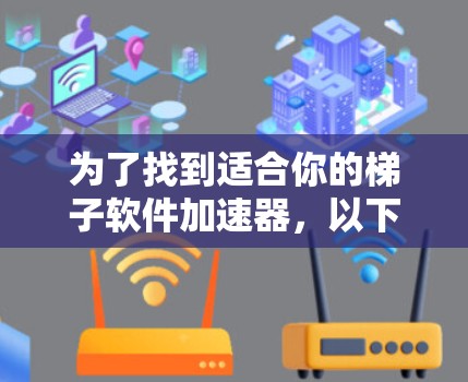 为了找到适合你的梯子软件加速器，以下是一步步的建议和分析