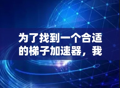 为了找到一个合适的梯子加速器，我将逐步进行分析和比较，以确定最适合我的使用场景