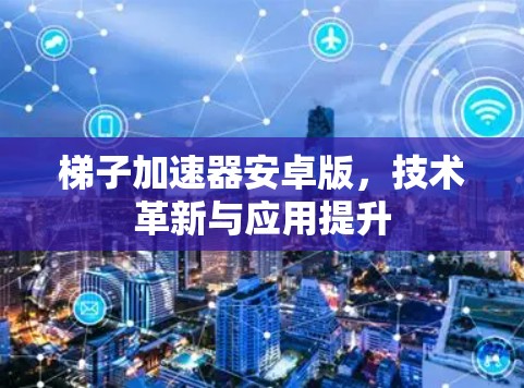 梯子加速器安卓版，技术革新与应用提升