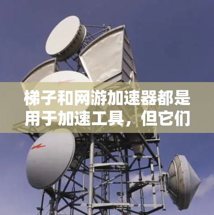 梯子和网游加速器都是用于加速工具，但它们在应用、功能和用途上有所不同。以下是对它们的区别和用途的详细比较