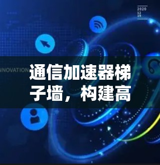 通信加速器梯子墙，构建高效传输架构