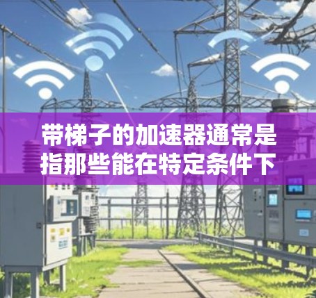 带梯子的加速器通常是指那些能在特定条件下加速的设备，特别是在需要爬楼梯或快速移动时。以下是一些常见的带梯子的加速器推荐，涵盖不同的应用场景