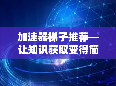 加速器梯子推荐—让知识获取变得简单